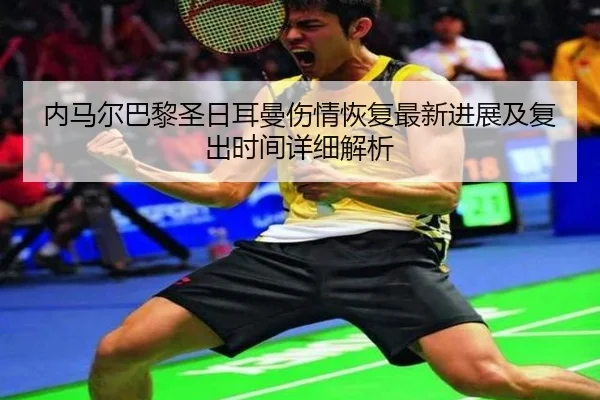 内马尔巴黎圣日耳曼伤情恢复最新进展及复出时间详细解析